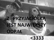 Z PRZYJACIÓŁKĄ JEST NAJWIĘKSZY ODPAŁ <3333