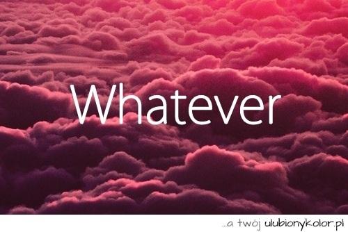 whatever..