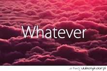 whatever..