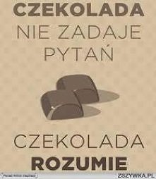 czekolada nie zadaje pytań czekolada rozumie...