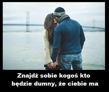 Znajdź sobie kogoś kto będzie dumny, że Ciebie ma.