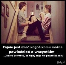 Fajnie jest mieć kogoś komu można powiedzieć o wszystkim... i mieć pewność, że nigdy tego nie powtórzy dalej.