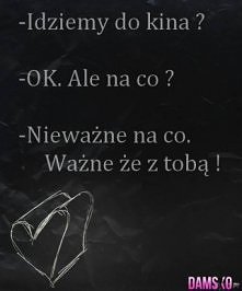 - Idziemy do kina?
- Ok. Ale na co?
- Nieważnie na co. Ważne, że z Tobą!