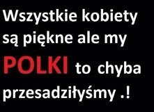 Wszystkie kobiety są piękne,ale my polki to chyba przesadziłyśmy.