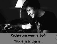 Każde zerwanie boli.
Takie jest życie...