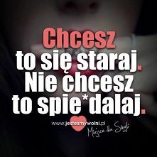 Chcesz to się staraj.
Nie chcesz to spie*dalaj.