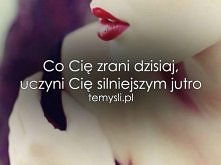 Co Cię rani dzisiaj, uczyni Cię silniejszym jutro.