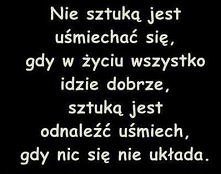 Nie sztuką jest uśmiechać się, gdy w życiu wszystko idzie dobrze, sztuką jest odnaleźć uśmiech, gdy nic się nie układa.