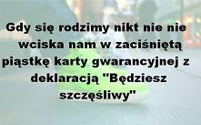 Gdy się rodzimy nikt nie wciska nam w zaciśniętą piąstkę karty gwarancyjnej z deklaracją ,,Będziesz szczęśliwy."