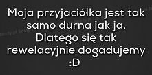 ja mam dwie takie przyjaciółki xD plus siostre xD