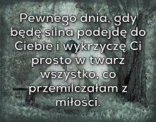 Pewnego dnia, gdy będę silna podejdę do Ciebie i wykrzyczę Ci prosto w twarz wszystko, co przemilczałam z miłości. <3