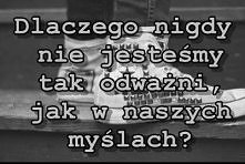 Dlaczego nigdy nie jesteśmy tak odważni, jak w naszych myślach?