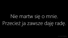 Nikt nie musi się o mnie martwić... ja zawsze dam sobie radę SAMA... przecież przyjaciele są tylko w tedy gdy jest dobrze a nie w tedy gdy potrzebuje pomocy...