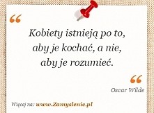 Kobiety istnieją po to, aby je kochać, a nie, aby je rozumieć.