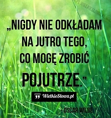 Nigdy nie odkładam na jutro...