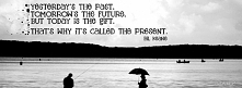 Yesterday's The Past 
Tomorrow's The Future 
But Today Is The Gift 
That's Why It's Called The Present