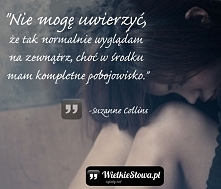 „Nie mogę uwierzyć, że tak normalnie wyglądam na zewnątrz, choć w środku mam kompletne pobojowisko.”
– Suzanne Collins
