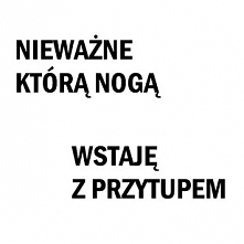 Nieważne którą nogą.
Wstaję...