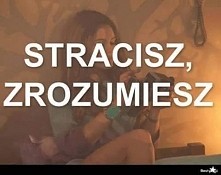 A stracisz jeśli nie docenisz...