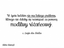 Siostra Łucja z Fatimy:
"W życiu ludzkim nie ma takiego problemu, którego nie dałoby się rozwiązać za pomocą modlitwy różańcowej”.